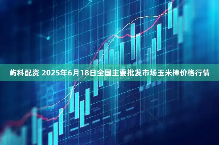 屿科配资 2025年6月18日全国主要批发市场玉米棒价格行情