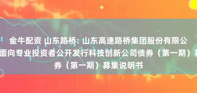 金牛配资 山东路桥: 山东高速路桥集团股份有限公司2025年面向专业投资者公开发行科技创新公司债券（第一期）募集说明书