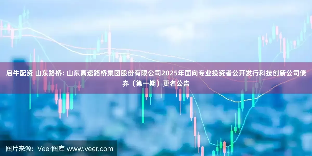 启牛配资 山东路桥: 山东高速路桥集团股份有限公司2025年面向专业投资者公开发行科技创新公司债券（第一期）更名公告