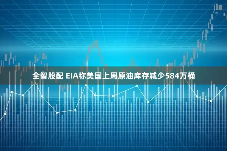 全智股配 EIA称美国上周原油库存减少584万桶