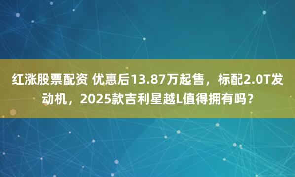 红涨股票配资 优惠后13.87万起售，标配2.0T发动机，2025款吉利星越L值得拥有吗？