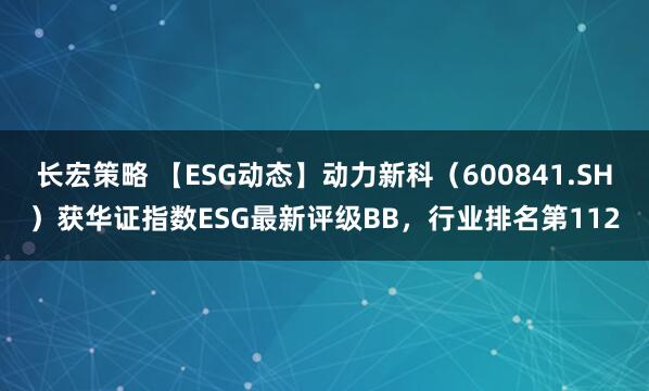 长宏策略 【ESG动态】动力新科（600841.SH）获华证指数ESG最新评级BB，行业排名第112