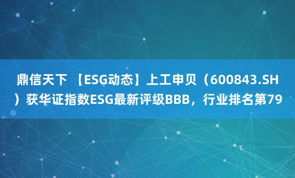 鼎信天下 【ESG动态】上工申贝（600843.SH）获华证指数ESG最新评级BBB，行业排名第79