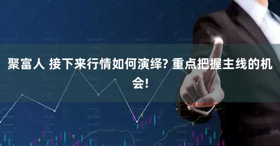聚富人 接下来行情如何演绎? 重点把握主线的机会!