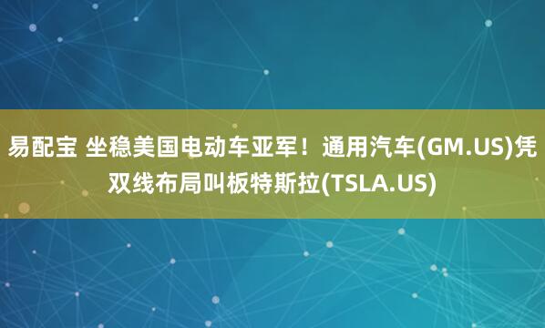 易配宝 坐稳美国电动车亚军！通用汽车(GM.US)凭双线布局叫板特斯拉(TSLA.US)