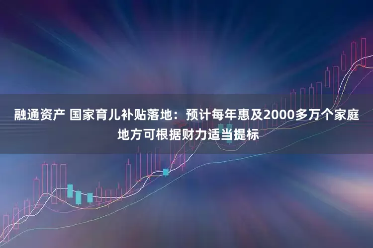 融通资产 国家育儿补贴落地：预计每年惠及2000多万个家庭 地方可根据财力适当提标