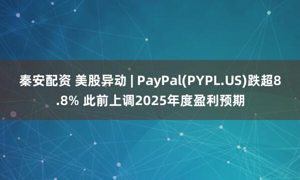 秦安配资 美股异动 | PayPal(PYPL.US)跌超8.8% 此前上调2025年度盈利预期