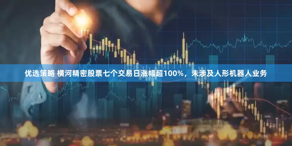 优选策略 横河精密股票七个交易日涨幅超100%，未涉及人形机器人业务