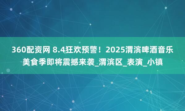 360配资网 8.4狂欢预警！2025渭滨啤酒音乐美食季即将震撼来袭_渭滨区_表演_小镇