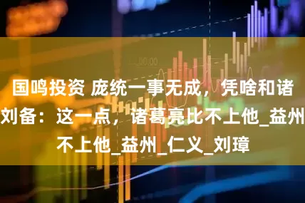 国鸣投资 庞统一事无成，凭啥和诸葛亮齐名？刘备：这一点，诸葛亮比不上他_益州_仁义_刘璋
