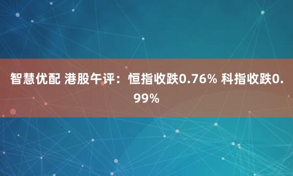 智慧优配 港股午评：恒指收跌0.76% 科指收跌0.99%
