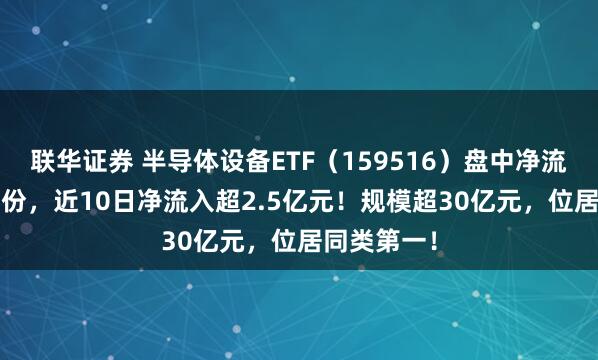 联华证券 半导体设备ETF（159516）盘中净流入1000万份，近10日净流入超2.5亿元！规模超30亿元，位居同类第一！