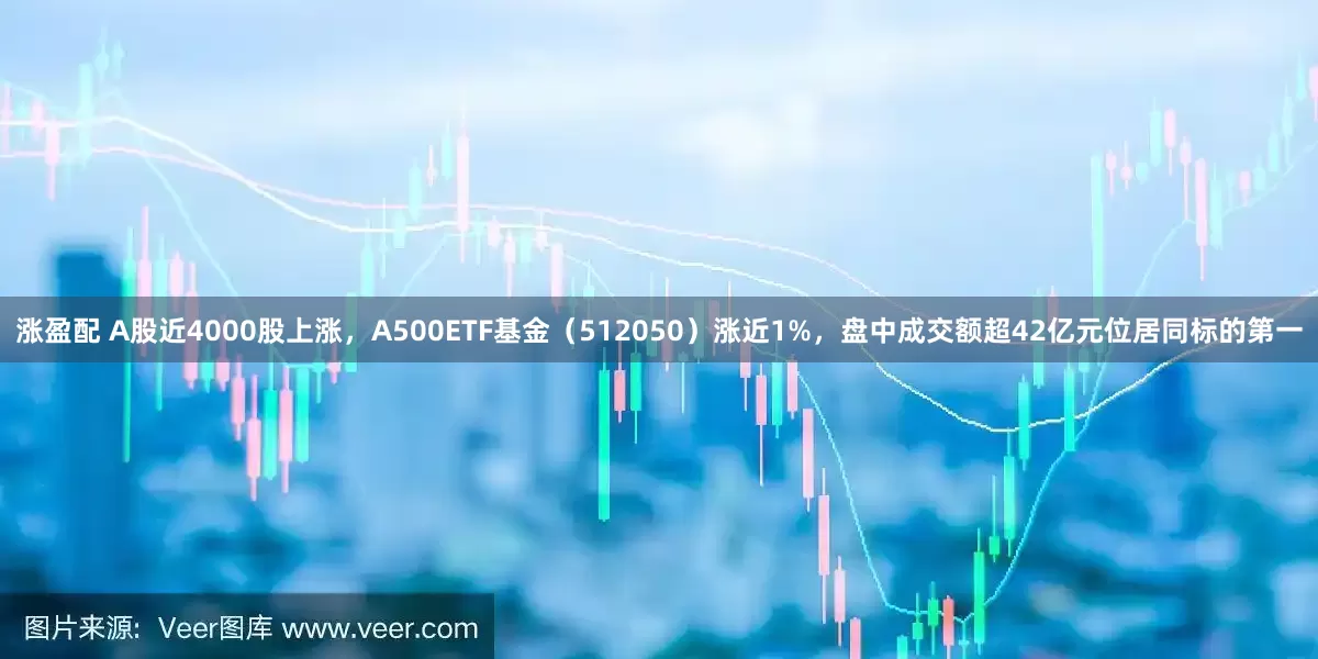 涨盈配 A股近4000股上涨，A500ETF基金（512050）涨近1%，盘中成交额超42亿元位居同标的第一