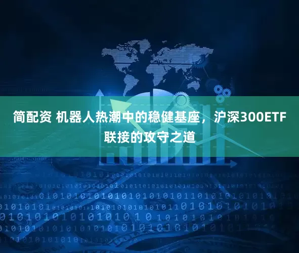简配资 机器人热潮中的稳健基座，沪深300ETF联接的攻守之道