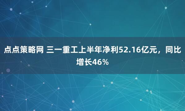 点点策略网 三一重工上半年净利52.16亿元，同比增长46%