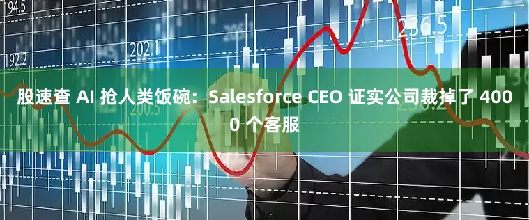 股速查 AI 抢人类饭碗：Salesforce CEO 证实公司裁掉了 4000 个客服