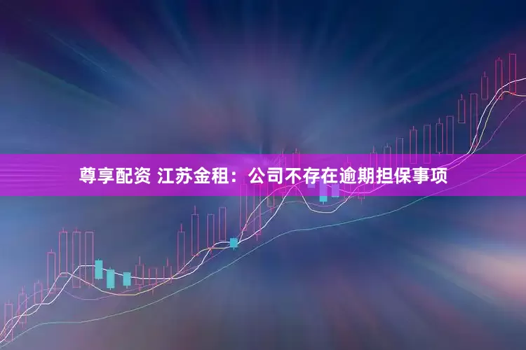 尊享配资 江苏金租：公司不存在逾期担保事项