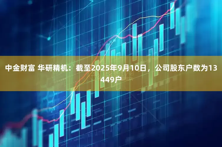 中金财富 华研精机：截至2025年9月10日，公司股东户数为13449户