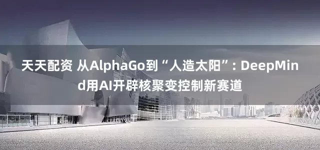 天天配资 从AlphaGo到“人造太阳”: DeepMind用AI开辟核聚变控制新赛道